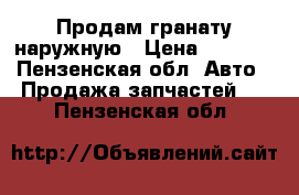 Продам гранату наружную › Цена ­ 1 000 - Пензенская обл. Авто » Продажа запчастей   . Пензенская обл.